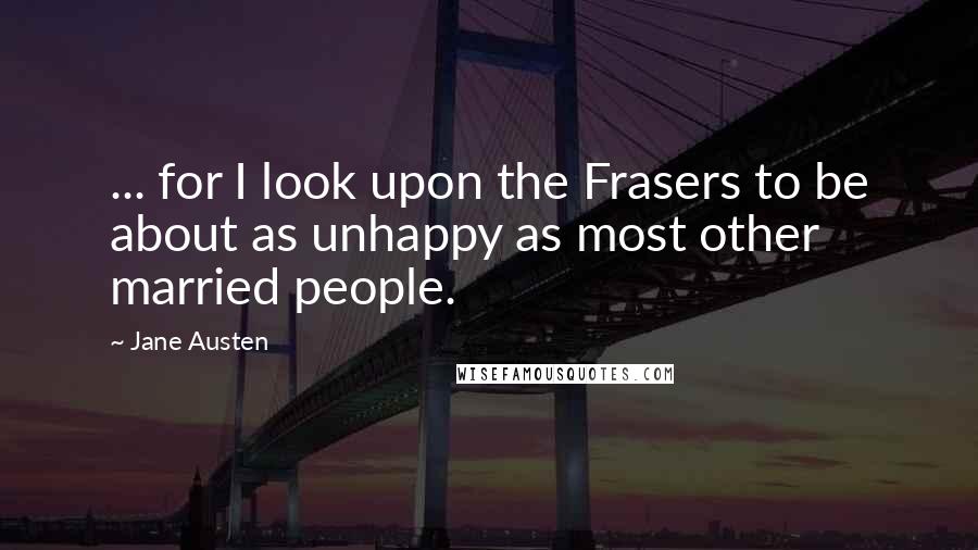 Jane Austen Quotes: ... for I look upon the Frasers to be about as unhappy as most other married people.