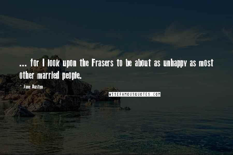 Jane Austen Quotes: ... for I look upon the Frasers to be about as unhappy as most other married people.