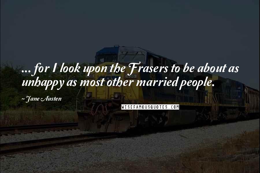 Jane Austen Quotes: ... for I look upon the Frasers to be about as unhappy as most other married people.