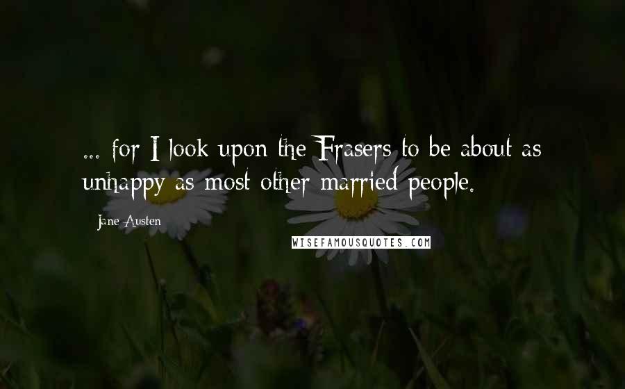 Jane Austen Quotes: ... for I look upon the Frasers to be about as unhappy as most other married people.