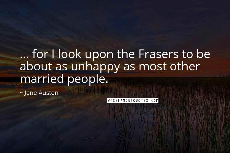 Jane Austen Quotes: ... for I look upon the Frasers to be about as unhappy as most other married people.