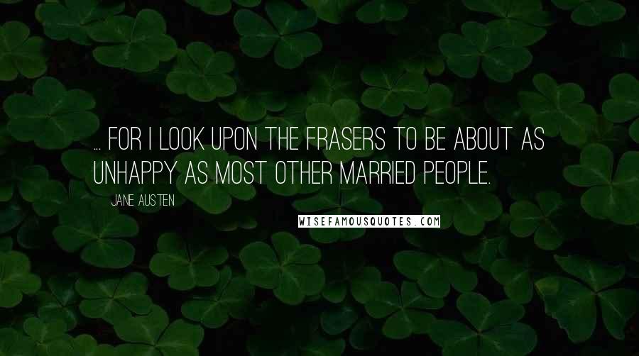 Jane Austen Quotes: ... for I look upon the Frasers to be about as unhappy as most other married people.