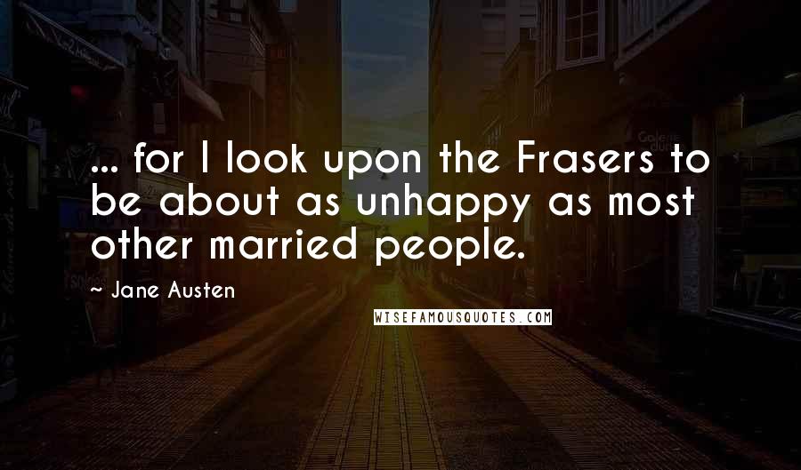 Jane Austen Quotes: ... for I look upon the Frasers to be about as unhappy as most other married people.