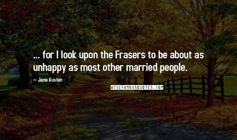 Jane Austen Quotes: ... for I look upon the Frasers to be about as unhappy as most other married people.