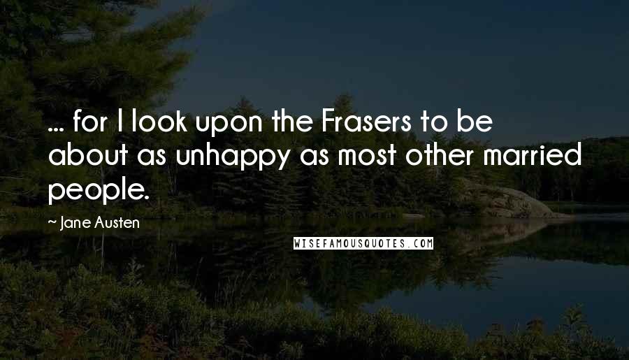 Jane Austen Quotes: ... for I look upon the Frasers to be about as unhappy as most other married people.