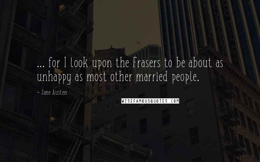 Jane Austen Quotes: ... for I look upon the Frasers to be about as unhappy as most other married people.