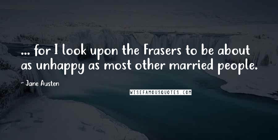 Jane Austen Quotes: ... for I look upon the Frasers to be about as unhappy as most other married people.