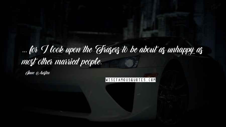Jane Austen Quotes: ... for I look upon the Frasers to be about as unhappy as most other married people.