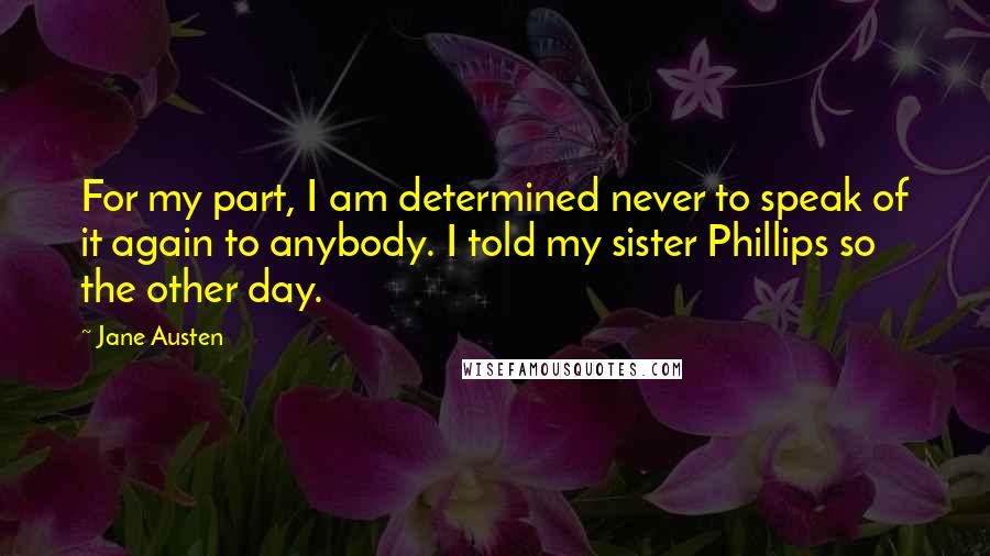 Jane Austen Quotes: For my part, I am determined never to speak of it again to anybody. I told my sister Phillips so the other day.