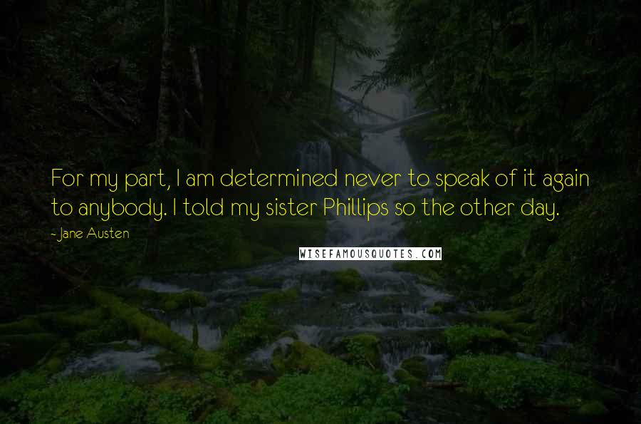 Jane Austen Quotes: For my part, I am determined never to speak of it again to anybody. I told my sister Phillips so the other day.