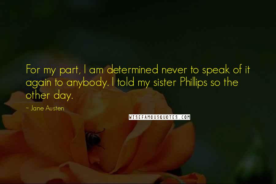 Jane Austen Quotes: For my part, I am determined never to speak of it again to anybody. I told my sister Phillips so the other day.