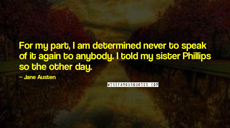 Jane Austen Quotes: For my part, I am determined never to speak of it again to anybody. I told my sister Phillips so the other day.