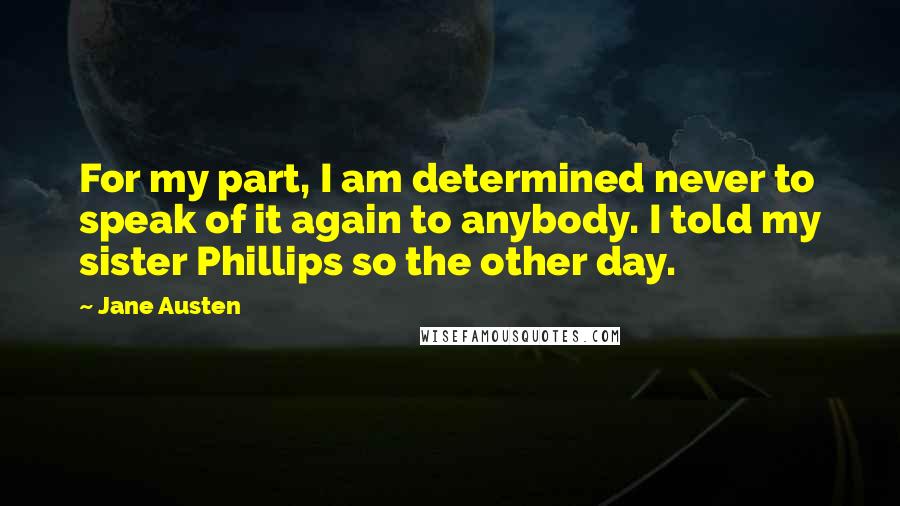 Jane Austen Quotes: For my part, I am determined never to speak of it again to anybody. I told my sister Phillips so the other day.