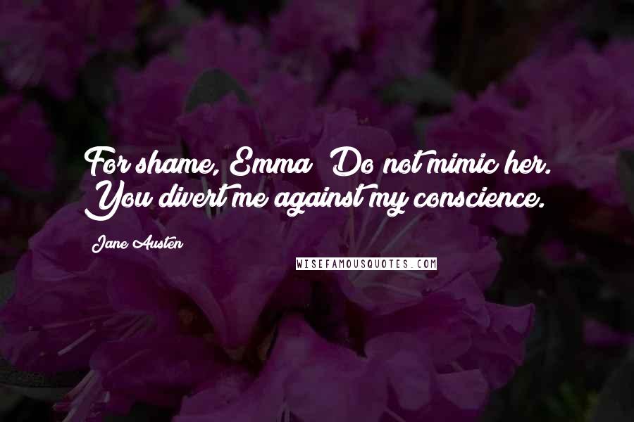 Jane Austen Quotes: For shame, Emma! Do not mimic her. You divert me against my conscience.