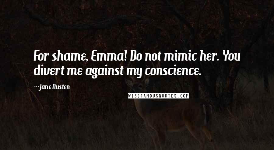 Jane Austen Quotes: For shame, Emma! Do not mimic her. You divert me against my conscience.