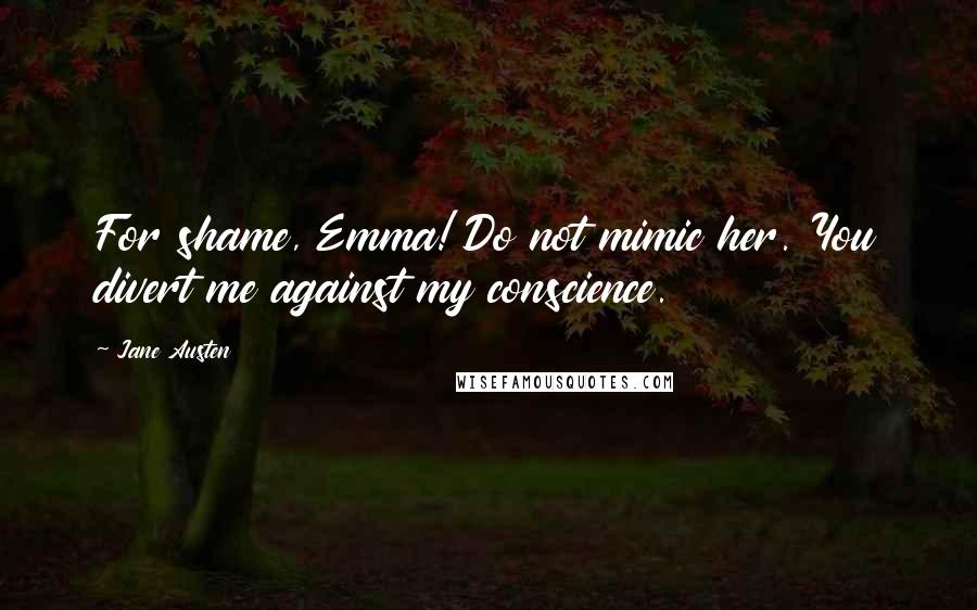 Jane Austen Quotes: For shame, Emma! Do not mimic her. You divert me against my conscience.