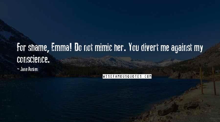 Jane Austen Quotes: For shame, Emma! Do not mimic her. You divert me against my conscience.