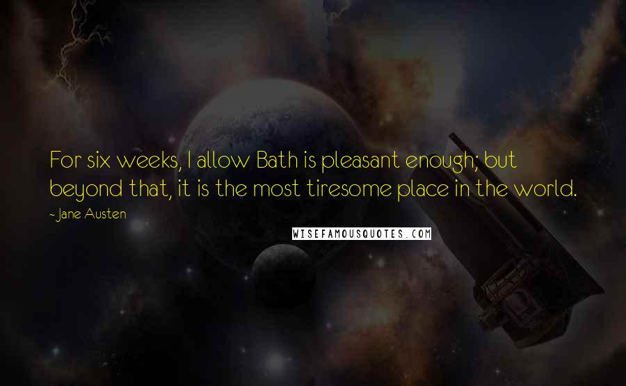 Jane Austen Quotes: For six weeks, I allow Bath is pleasant enough; but beyond that, it is the most tiresome place in the world.