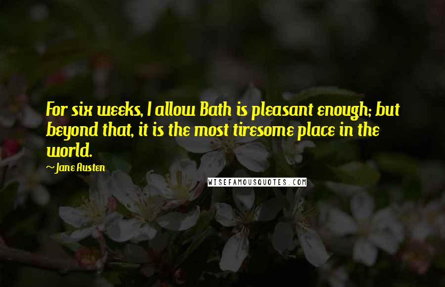 Jane Austen Quotes: For six weeks, I allow Bath is pleasant enough; but beyond that, it is the most tiresome place in the world.