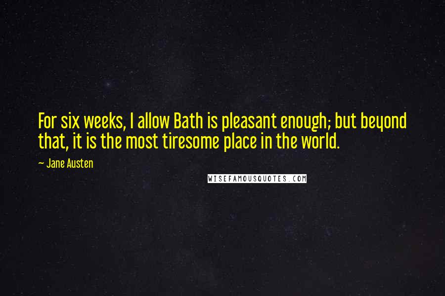 Jane Austen Quotes: For six weeks, I allow Bath is pleasant enough; but beyond that, it is the most tiresome place in the world.