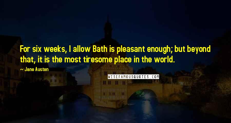 Jane Austen Quotes: For six weeks, I allow Bath is pleasant enough; but beyond that, it is the most tiresome place in the world.