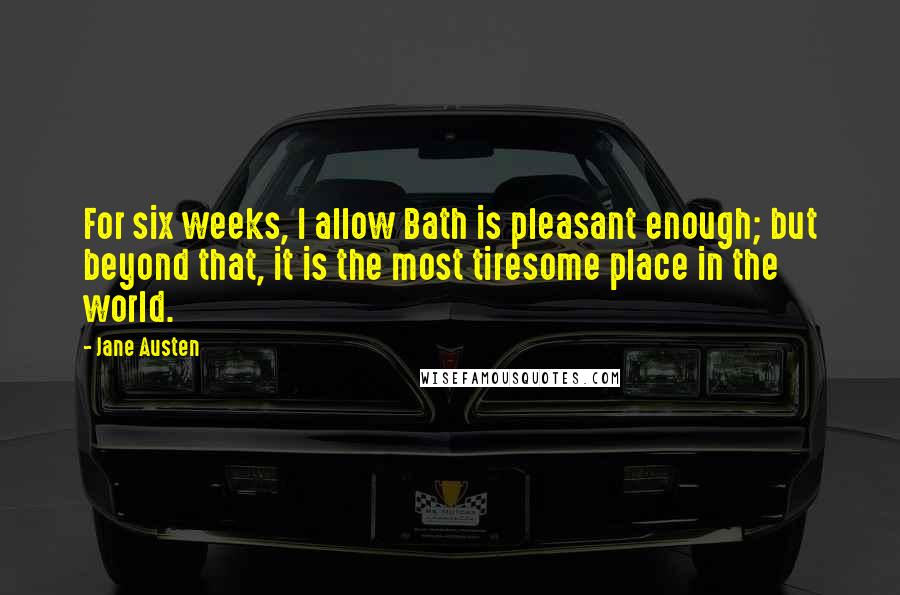 Jane Austen Quotes: For six weeks, I allow Bath is pleasant enough; but beyond that, it is the most tiresome place in the world.