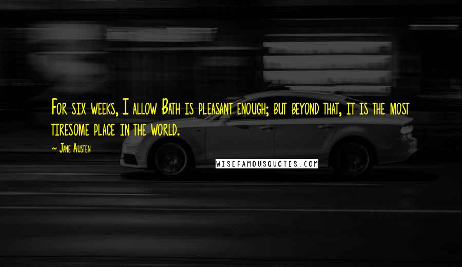 Jane Austen Quotes: For six weeks, I allow Bath is pleasant enough; but beyond that, it is the most tiresome place in the world.
