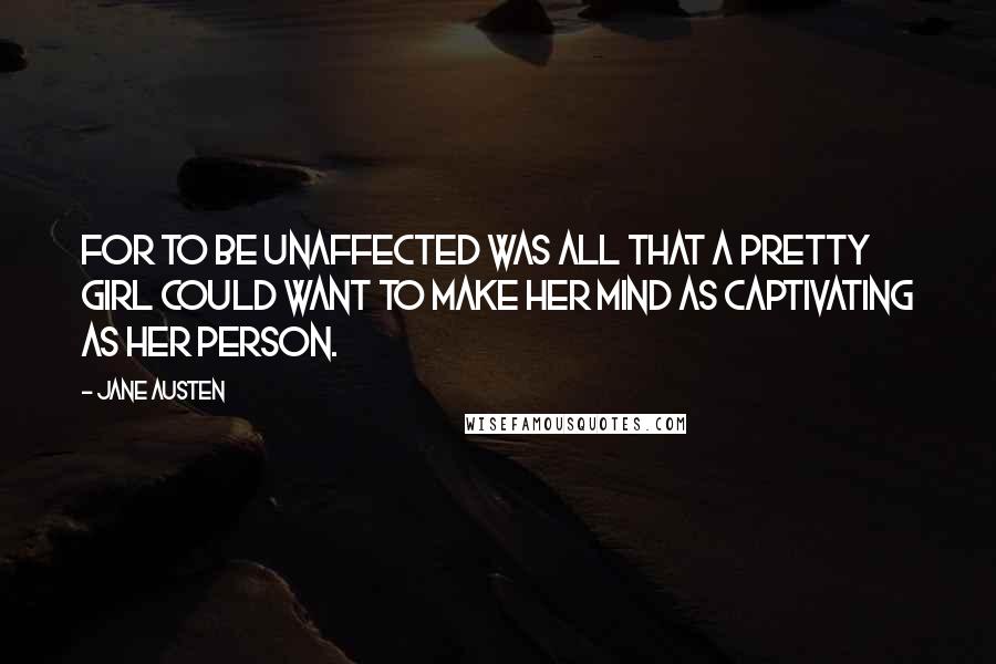Jane Austen Quotes: For to be unaffected was all that a pretty girl could want to make her mind as captivating as her person.