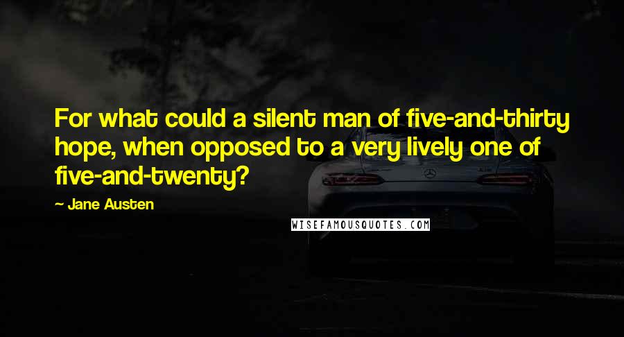 Jane Austen Quotes: For what could a silent man of five-and-thirty hope, when opposed to a very lively one of five-and-twenty?