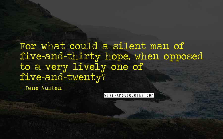 Jane Austen Quotes: For what could a silent man of five-and-thirty hope, when opposed to a very lively one of five-and-twenty?