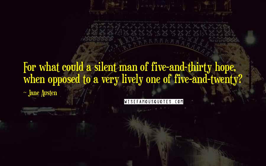 Jane Austen Quotes: For what could a silent man of five-and-thirty hope, when opposed to a very lively one of five-and-twenty?