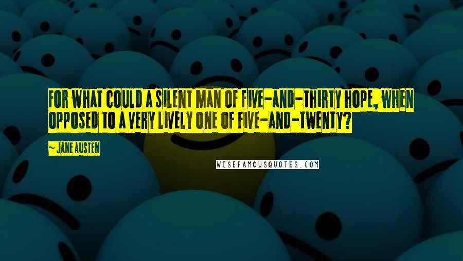 Jane Austen Quotes: For what could a silent man of five-and-thirty hope, when opposed to a very lively one of five-and-twenty?