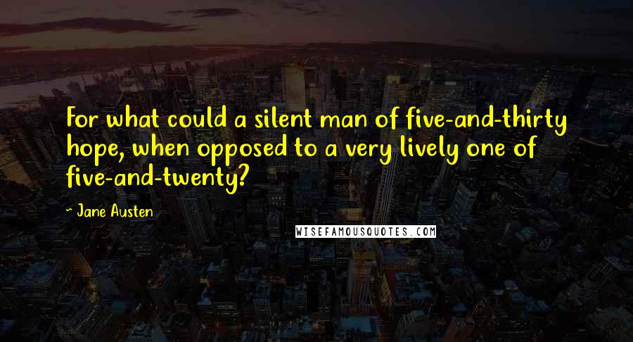 Jane Austen Quotes: For what could a silent man of five-and-thirty hope, when opposed to a very lively one of five-and-twenty?