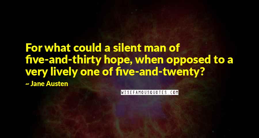 Jane Austen Quotes: For what could a silent man of five-and-thirty hope, when opposed to a very lively one of five-and-twenty?