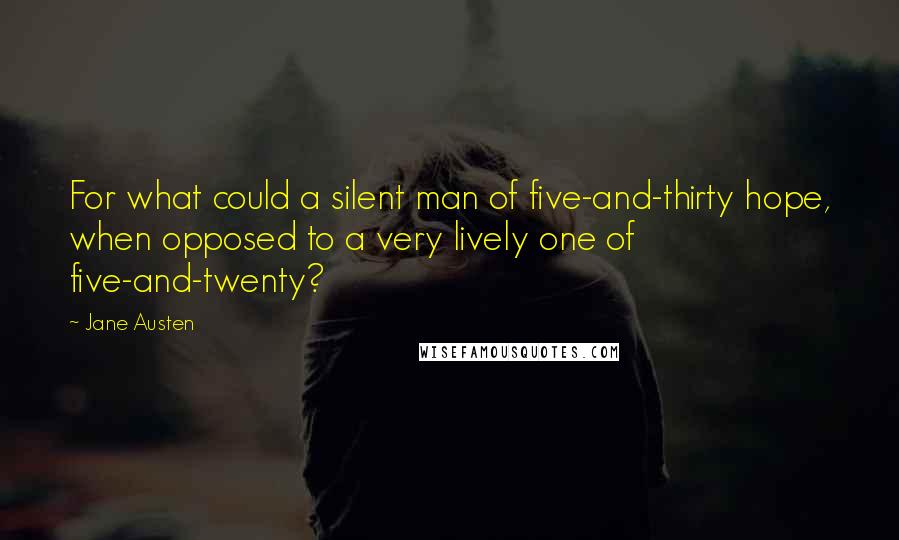 Jane Austen Quotes: For what could a silent man of five-and-thirty hope, when opposed to a very lively one of five-and-twenty?
