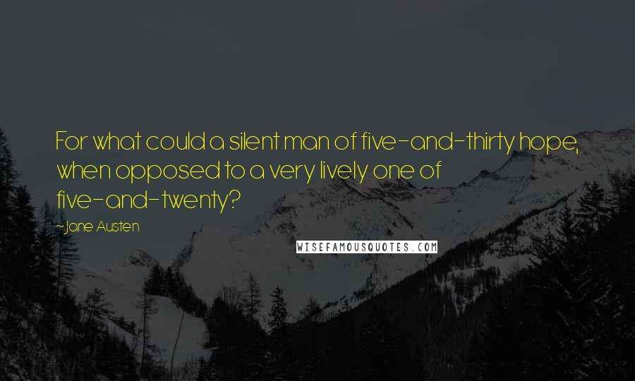 Jane Austen Quotes: For what could a silent man of five-and-thirty hope, when opposed to a very lively one of five-and-twenty?