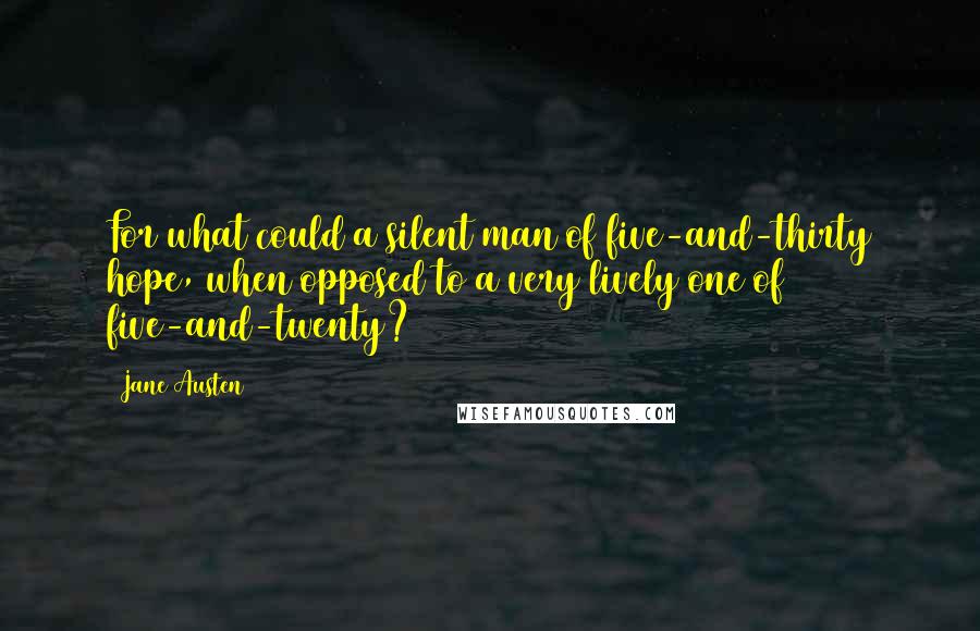 Jane Austen Quotes: For what could a silent man of five-and-thirty hope, when opposed to a very lively one of five-and-twenty?