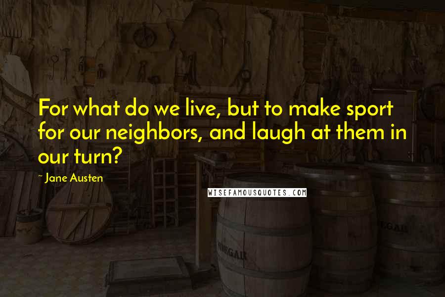 Jane Austen Quotes: For what do we live, but to make sport for our neighbors, and laugh at them in our turn?