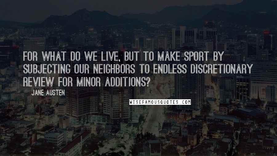 Jane Austen Quotes: For what do we live, but to make sport by subjecting our neighbors to endless discretionary review for minor additions?