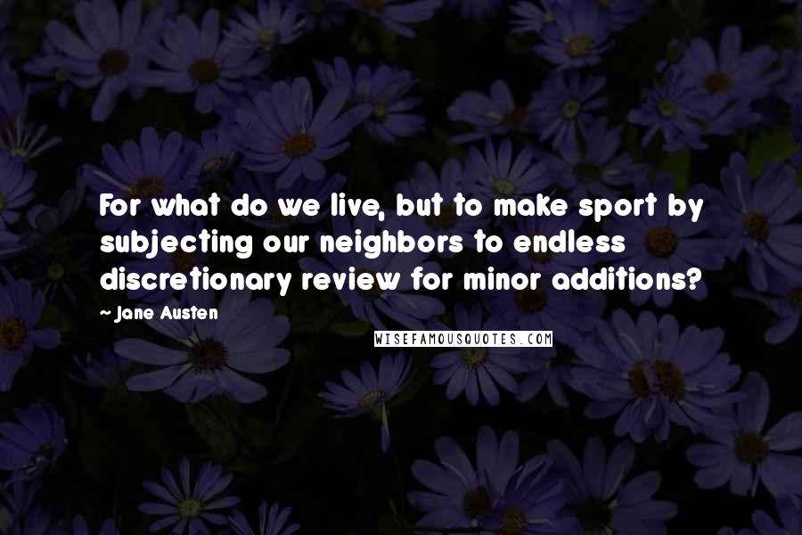 Jane Austen Quotes: For what do we live, but to make sport by subjecting our neighbors to endless discretionary review for minor additions?