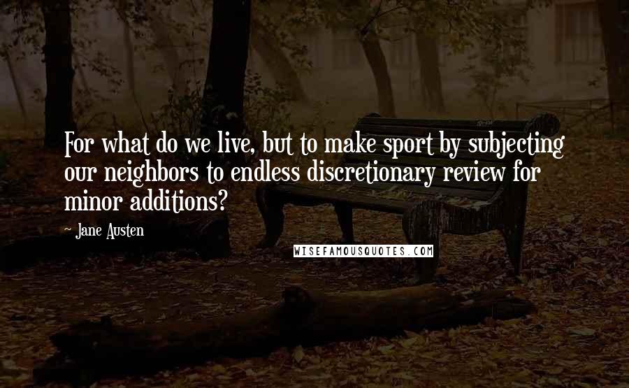 Jane Austen Quotes: For what do we live, but to make sport by subjecting our neighbors to endless discretionary review for minor additions?