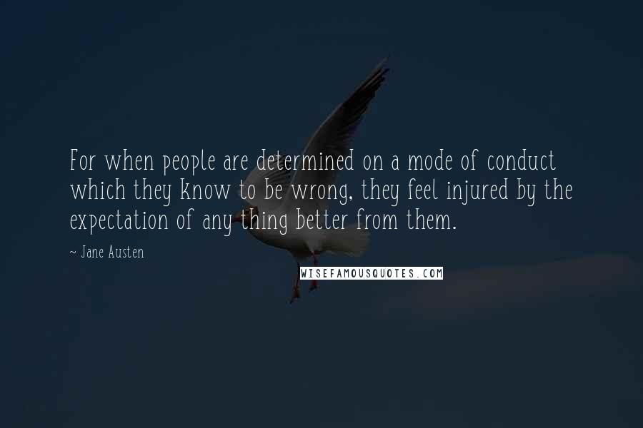 Jane Austen Quotes: For when people are determined on a mode of conduct which they know to be wrong, they feel injured by the expectation of any thing better from them.