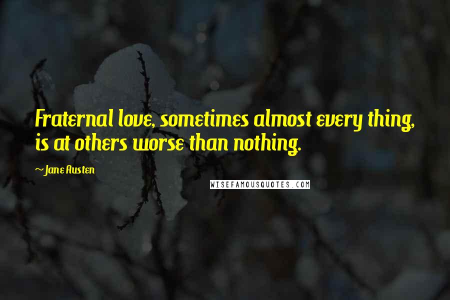 Jane Austen Quotes: Fraternal love, sometimes almost every thing, is at others worse than nothing.