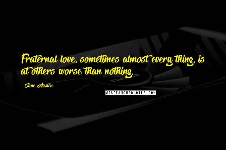 Jane Austen Quotes: Fraternal love, sometimes almost every thing, is at others worse than nothing.
