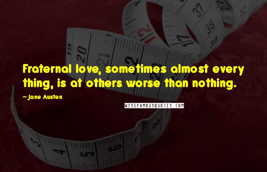 Jane Austen Quotes: Fraternal love, sometimes almost every thing, is at others worse than nothing.