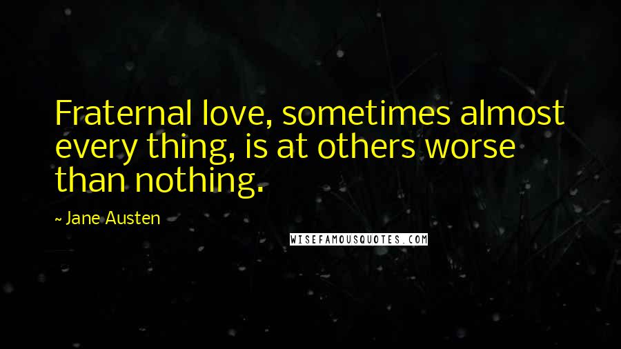 Jane Austen Quotes: Fraternal love, sometimes almost every thing, is at others worse than nothing.