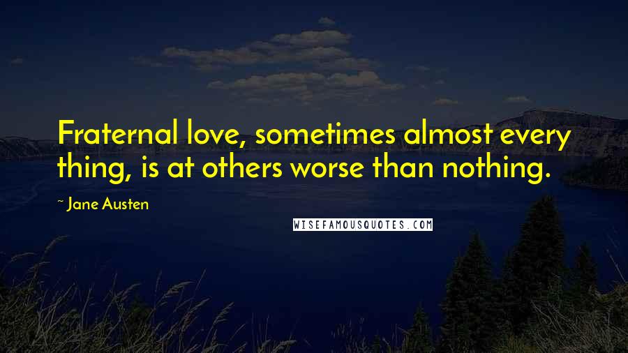 Jane Austen Quotes: Fraternal love, sometimes almost every thing, is at others worse than nothing.