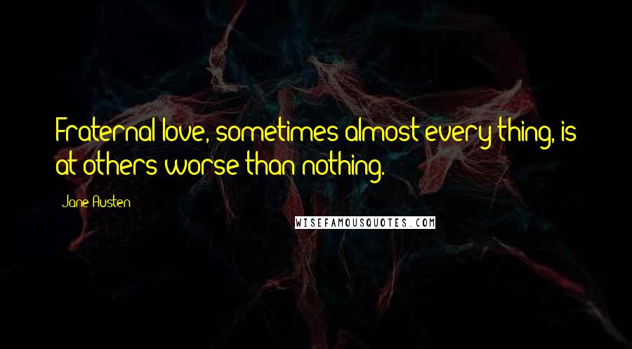 Jane Austen Quotes: Fraternal love, sometimes almost every thing, is at others worse than nothing.
