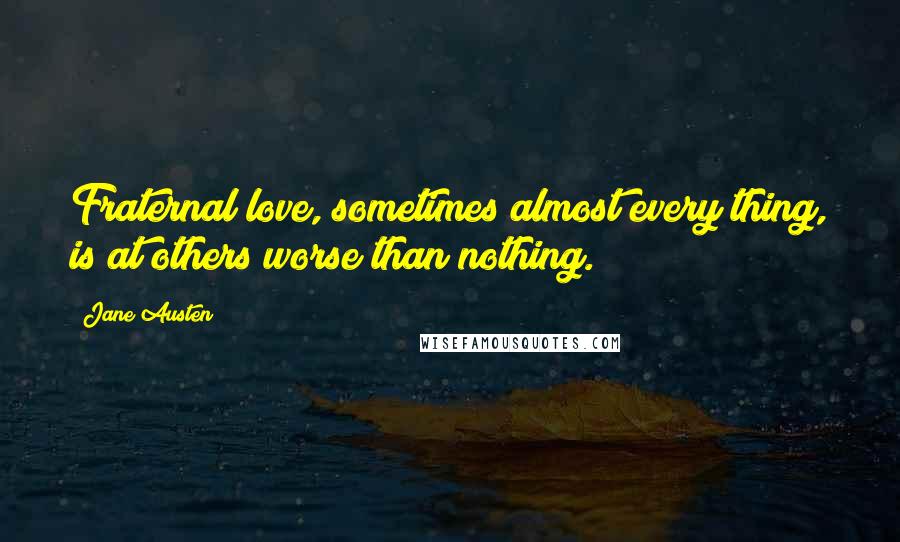 Jane Austen Quotes: Fraternal love, sometimes almost every thing, is at others worse than nothing.