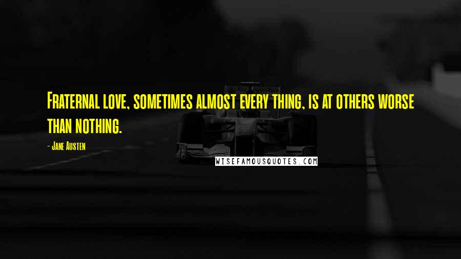 Jane Austen Quotes: Fraternal love, sometimes almost every thing, is at others worse than nothing.